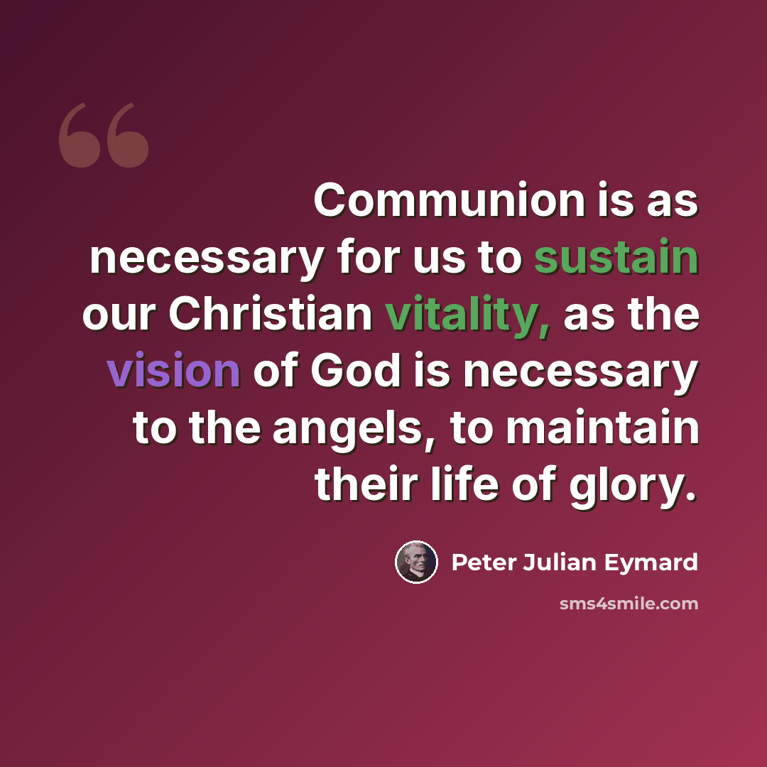 “Communion is as necessary for us to sustain our Christian vitality, as the vision of God is necessary to the angels, to maintain their life of glory.” quote by Peter Julian Eymard