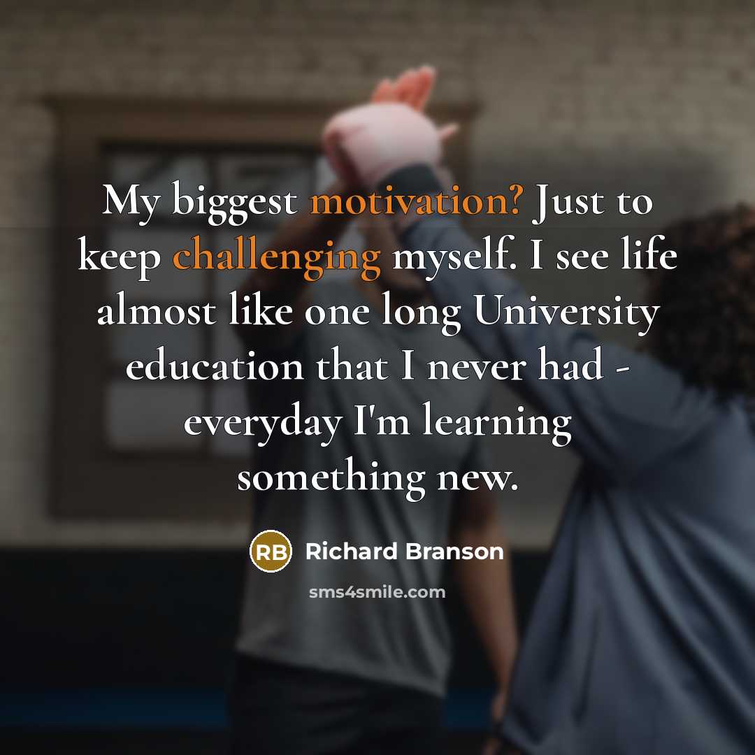 “My biggest motivation? Just to keep challenging myself. I see life almost like one long University education that I never had - everyday I'm learning something new.” quote by Richard Branson
