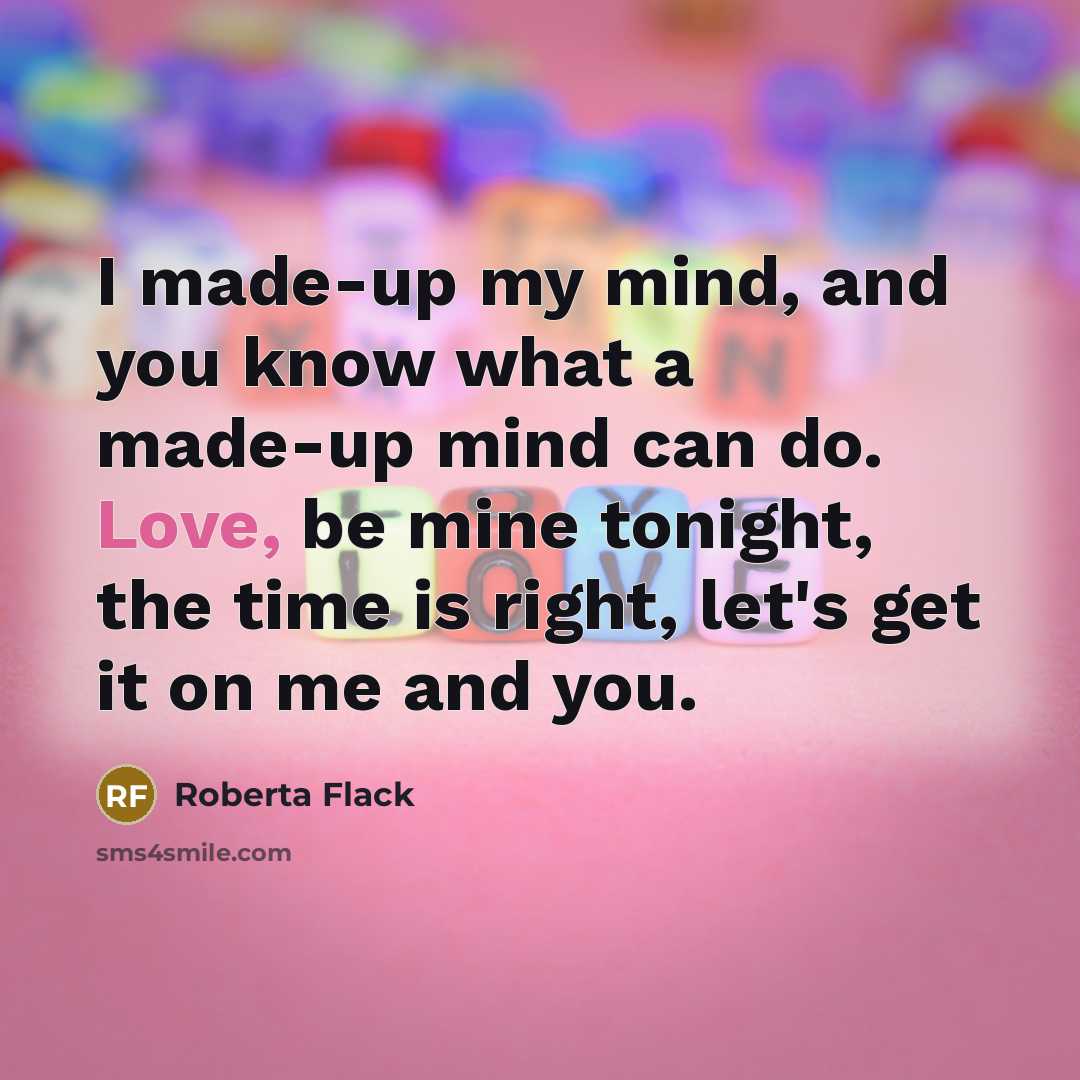 “I made-up my mind, and you know what a made-up mind can do. Love, be mine tonight, the time is right, let's get it on me and you.” quote by Roberta Flack