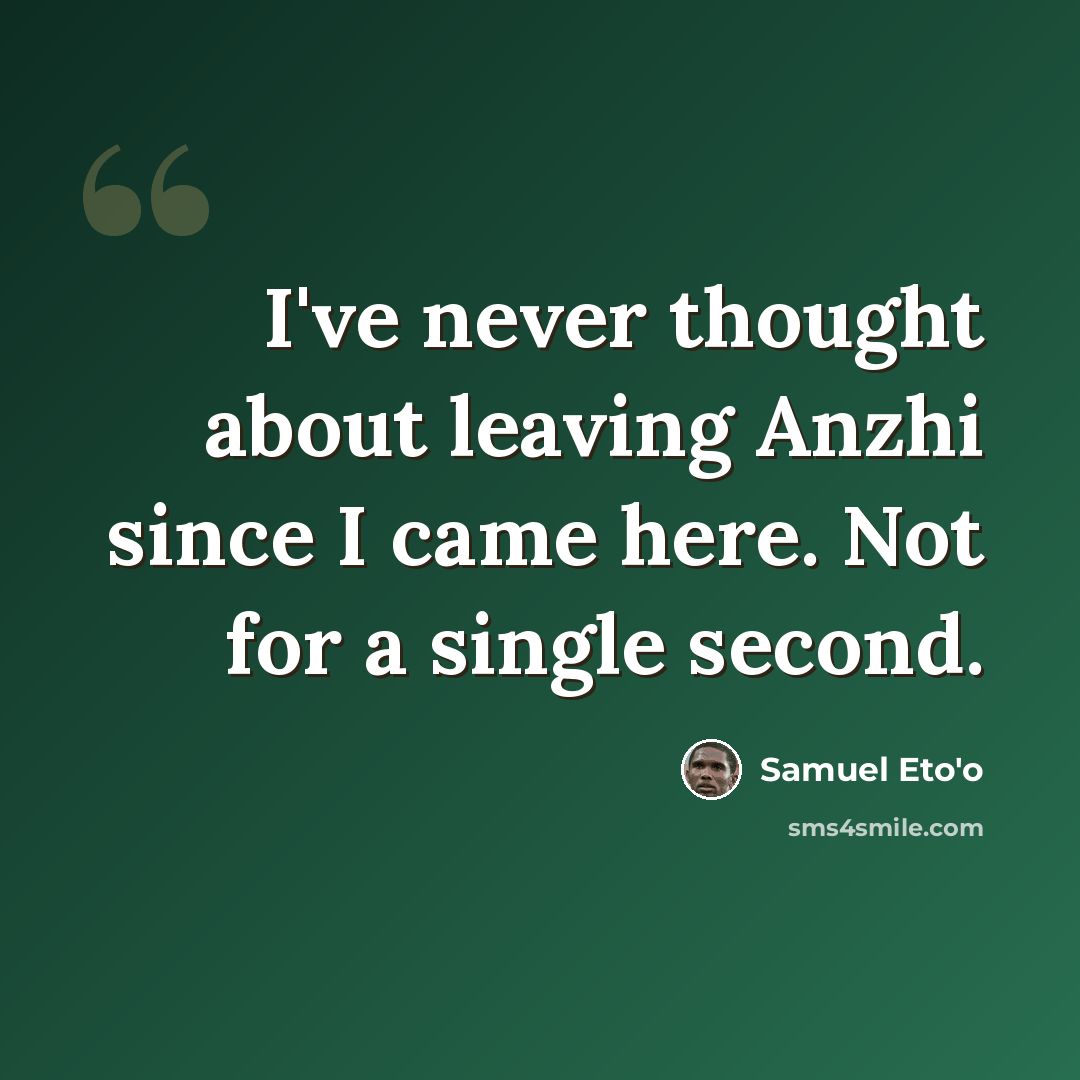 “I've never thought about leaving Anzhi since I came here. Not for a single second.” quote by Samuel Eto'o