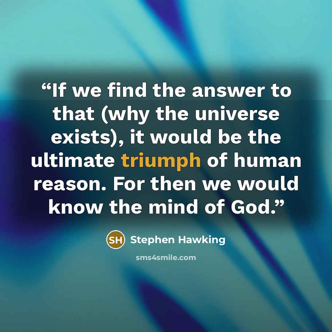 “If we find the answer to that (why the universe exists), it would be the ultimate triumph of human reason. For then we would know the mind of God.” quote by Stephen Hawking