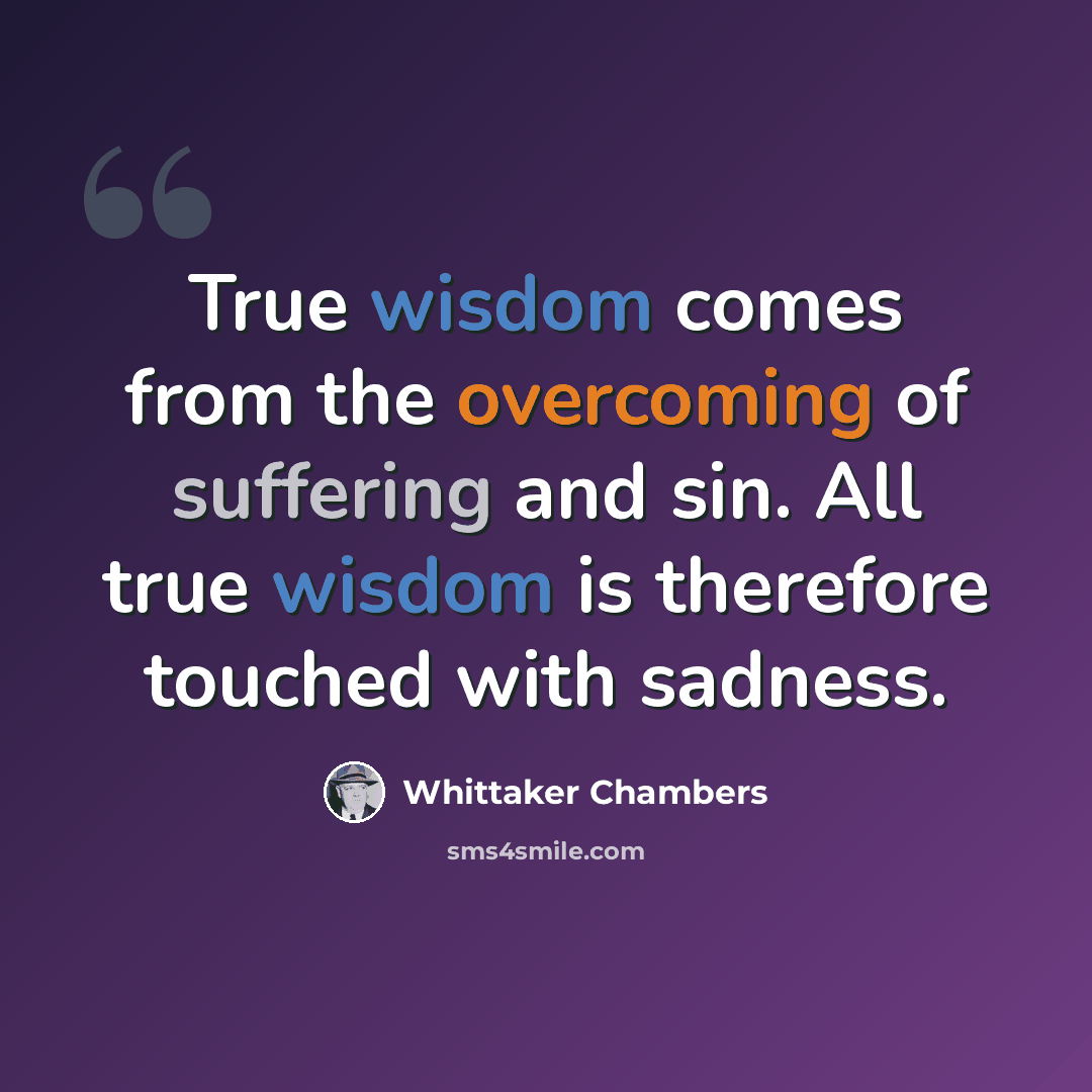 “True wisdom comes from the overcoming of suffering and sin. All true wisdom is therefore touched with sadness.” quote by Whittaker Chambers