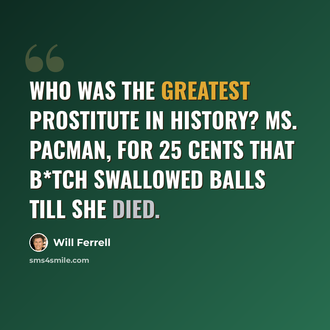 “Who was the greatest prostitute in history? Ms. Pacman, for 25 cents that b*tch swallowed balls till she died.” quote by Will Ferrell
