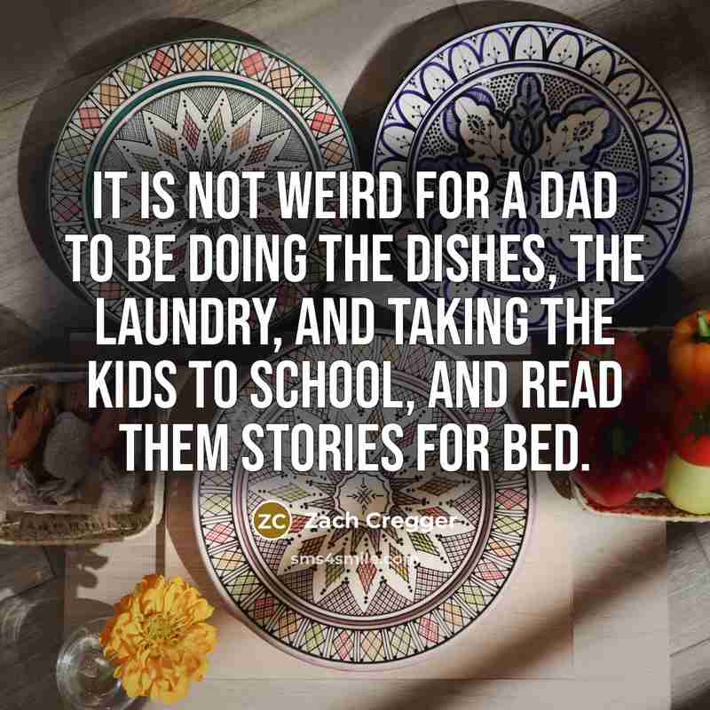 “It is not weird for a dad to be doing the dishes, the laundry, and taking the kids to school, and read them stories for bed.” quote by Zach Cregger
