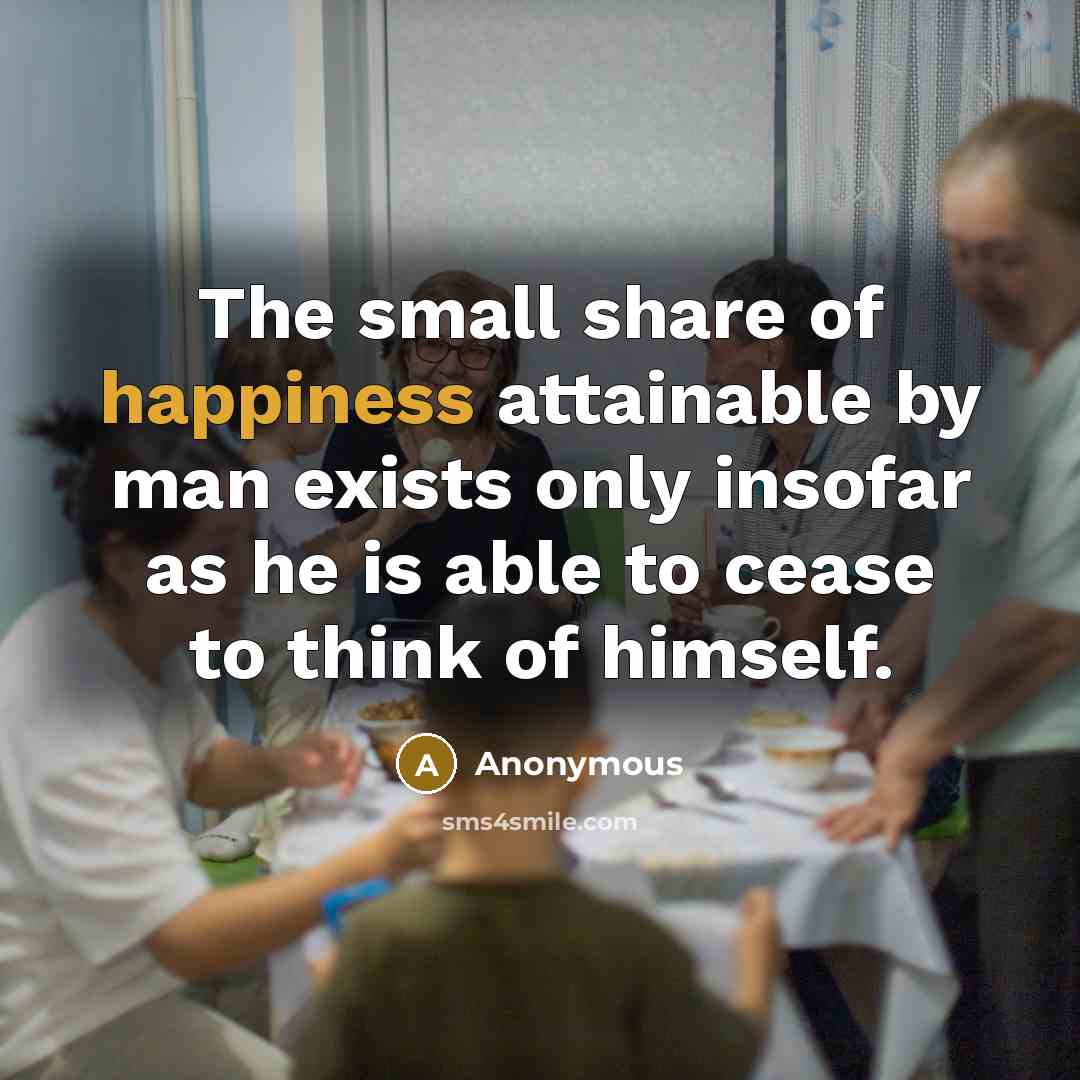 “The small share of happiness attainable by man exists only insofar as he is able to cease to think of himself.” quote by Anonymous