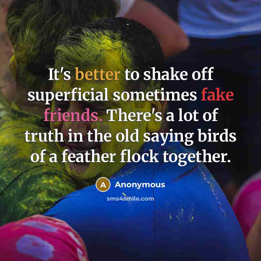 “It's better to shake off superficial sometimes fake friends. There's a lot of truth in the old saying birds of a feather flock together.” quote by Anonymous