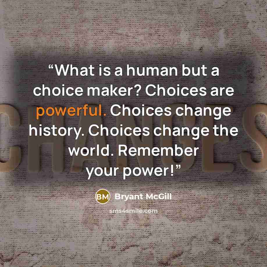 “What is a human but a choice maker? Choices are powerful. Choices change history. Choices change the world. Remember your power!” quote by Bryant McGill