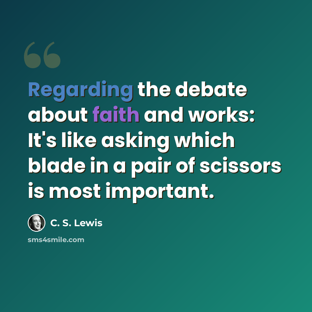 “Regarding the debate about faith and works: It's like asking which blade in a pair of scissors is most important.” quote by C. S. Lewis