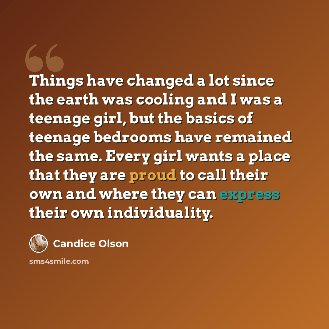 “Things have changed a lot since the earth was cooling and I was a teenage girl, but the basics of teenage bedrooms have remained the same. Every girl wants a place that they are proud to call their own and where they can express their own individuality.” quote by Candice Olson