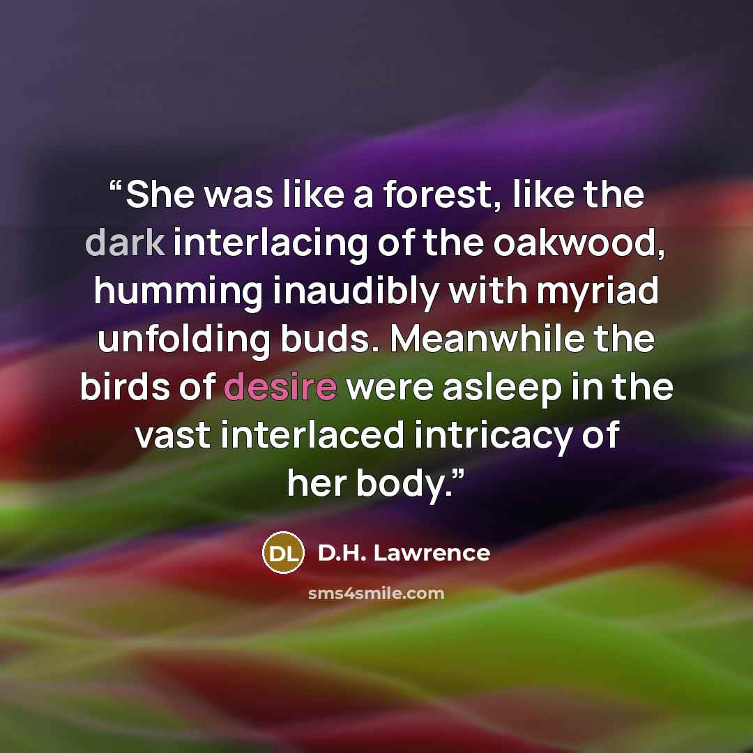 “She was like a forest, like the dark interlacing of the oakwood, humming inaudibly with myriad unfolding buds. Meanwhile the birds of desire were asleep in the vast interlaced intricacy of her body.” quote by D.H. Lawrence