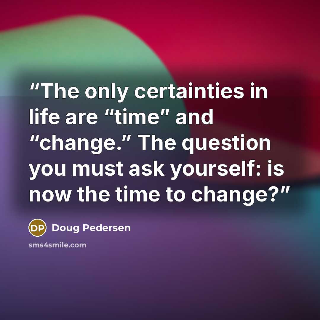 “The only certainties in life are “time” and “change.” The question you must ask yourself: is now the time to change?” quote by Doug Pedersen