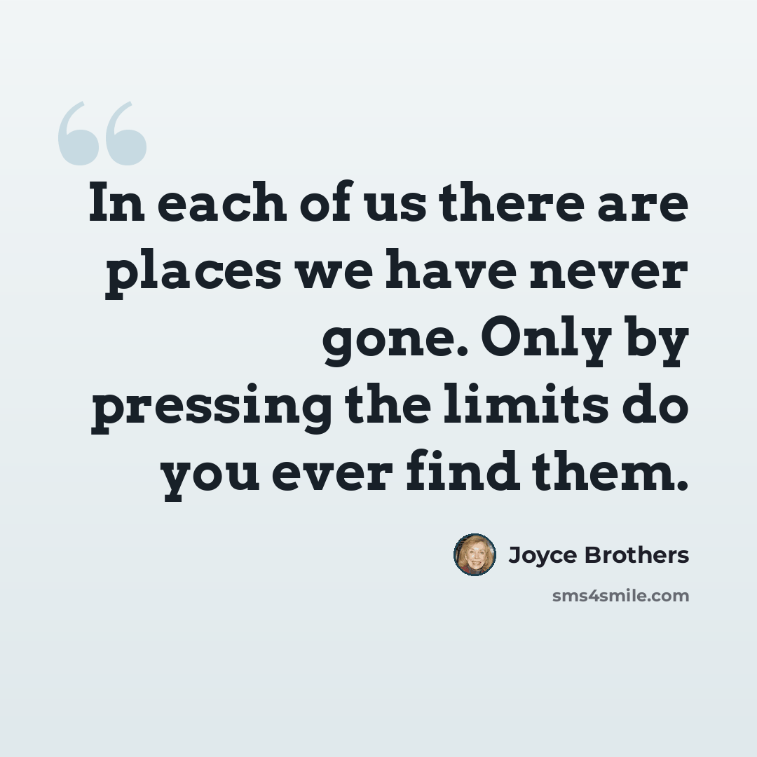“In each of us there are places we have never gone. Only by pressing the limits do you ever find them.” quote by Joyce Brothers