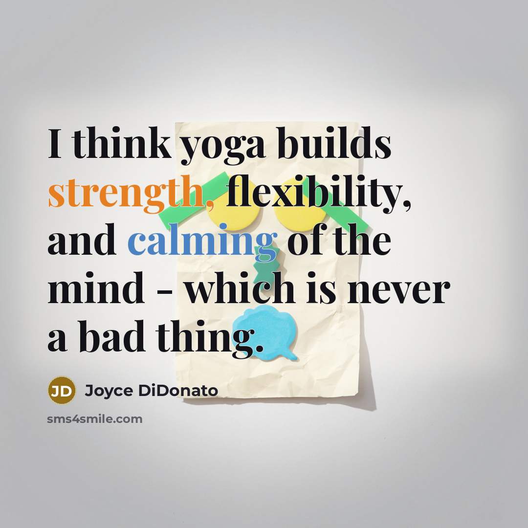 “I think yoga builds strength, flexibility, and calming of the mind - which is never a bad thing.” quote by Joyce DiDonato