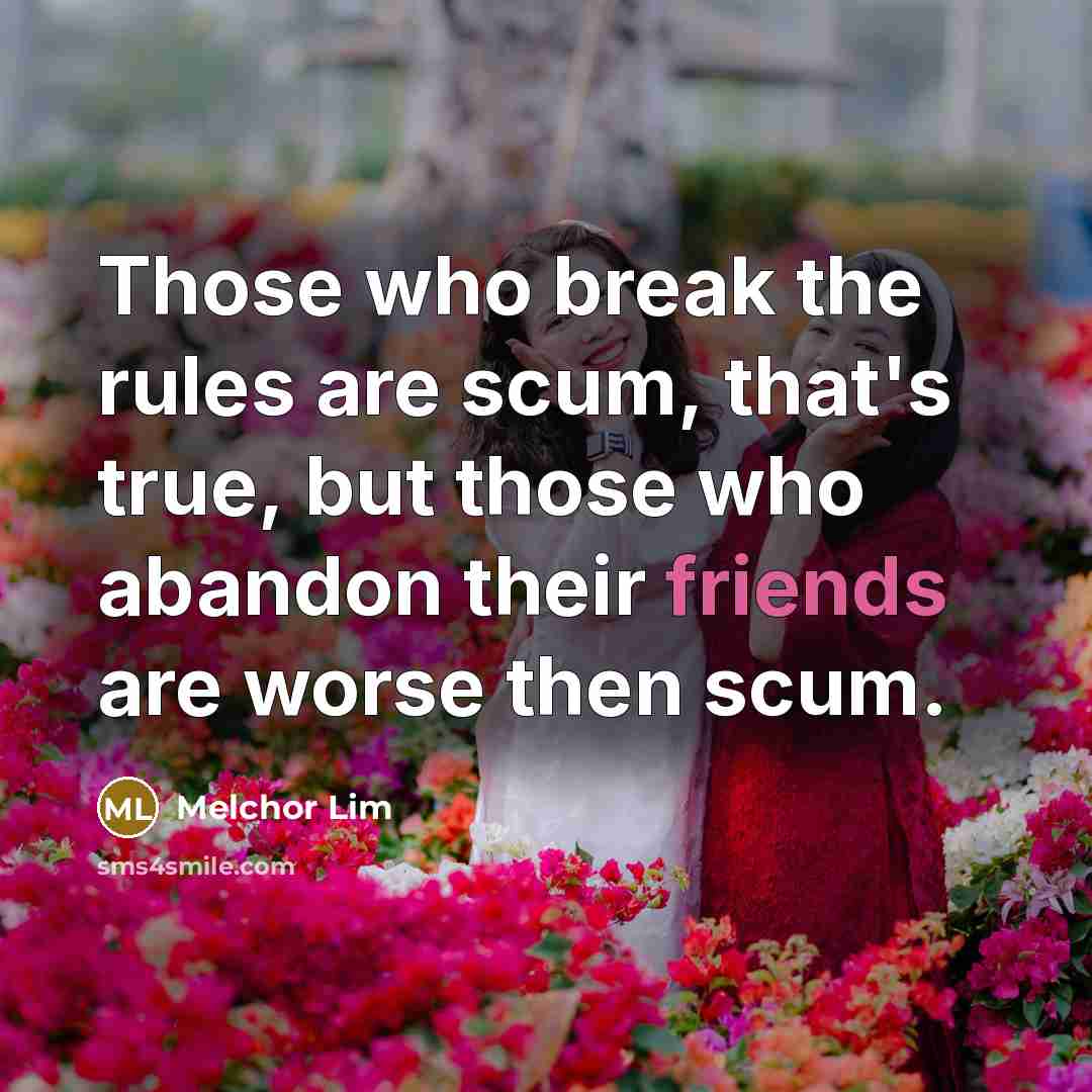“Those who break the rules are scum, that's true, but those who abandon their friends are worse then scum.” quote by Melchor Lim