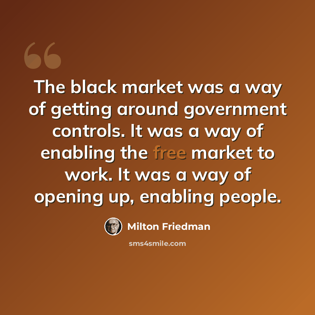 “The black market was a way of getting around government controls. It was a way of enabling the free market to work. It was a way of opening up, enabling people.” quote by Milton Friedman