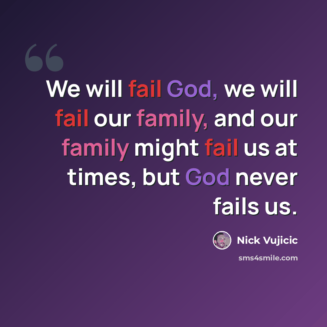 “We will fail God, we will fail our family, and our family might fail us at times, but God never fails us.” quote by Nick Vujicic