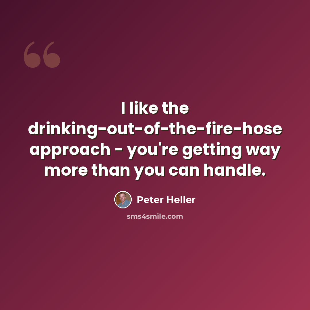 “I like the drinking-out-of-the-fire-hose approach - you're getting way more than you can handle.” quote by Peter Heller