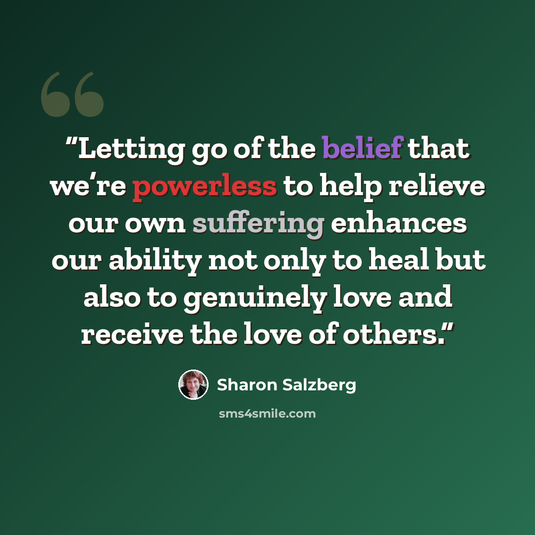 “Letting go of the belief that we’re powerless to help relieve our own suffering enhances our ability not only to heal but also to genuinely love and receive the love of others.” quote by Sharon Salzberg
