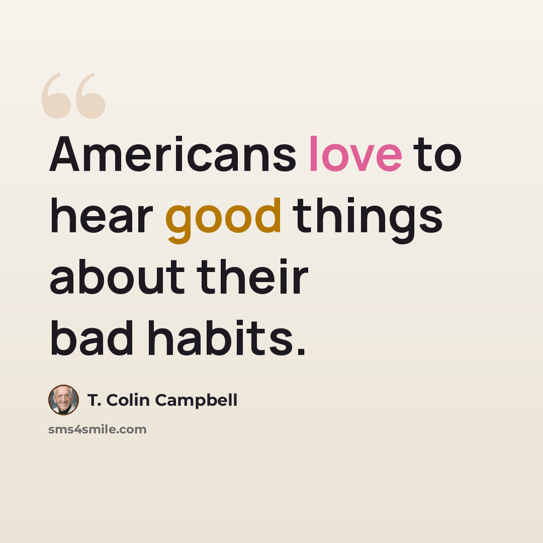 “Americans love to hear good things about their bad habits.” quote by T. Colin Campbell