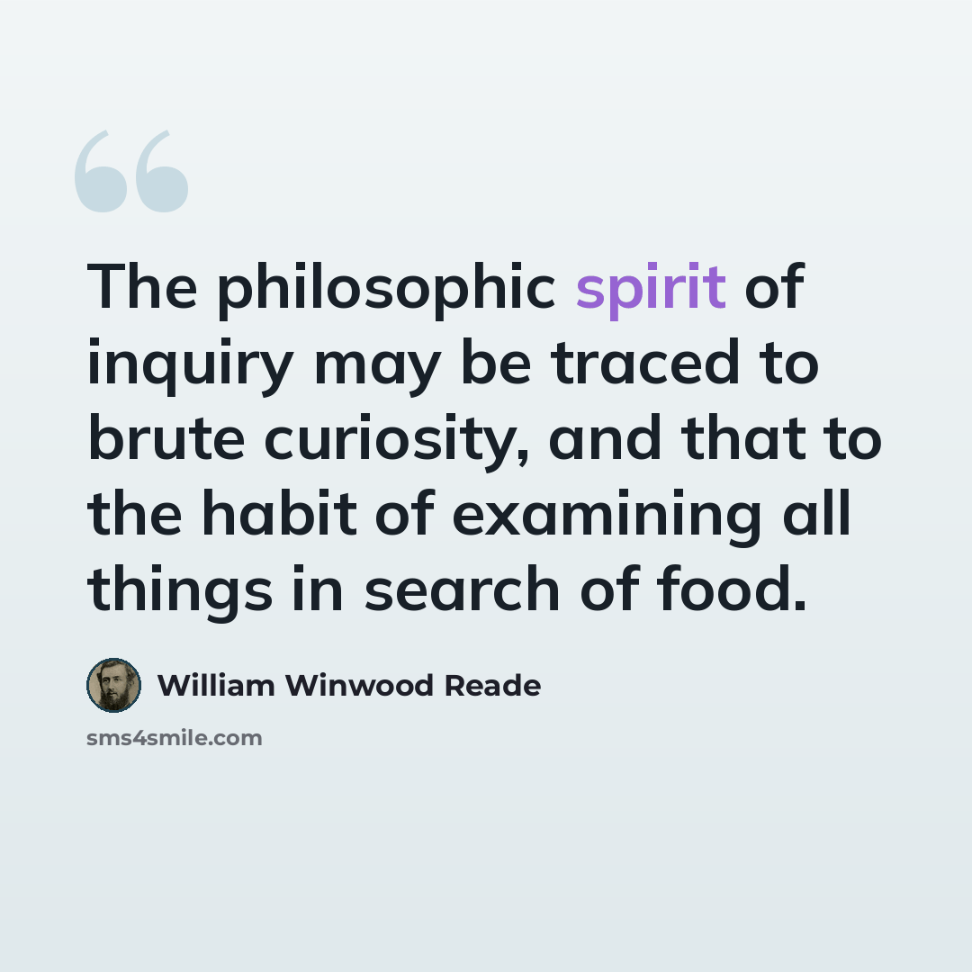 “The philosophic spirit of inquiry may be traced to brute curiosity, and that to the habit of examining all things in search of food.” quote by William Winwood Reade