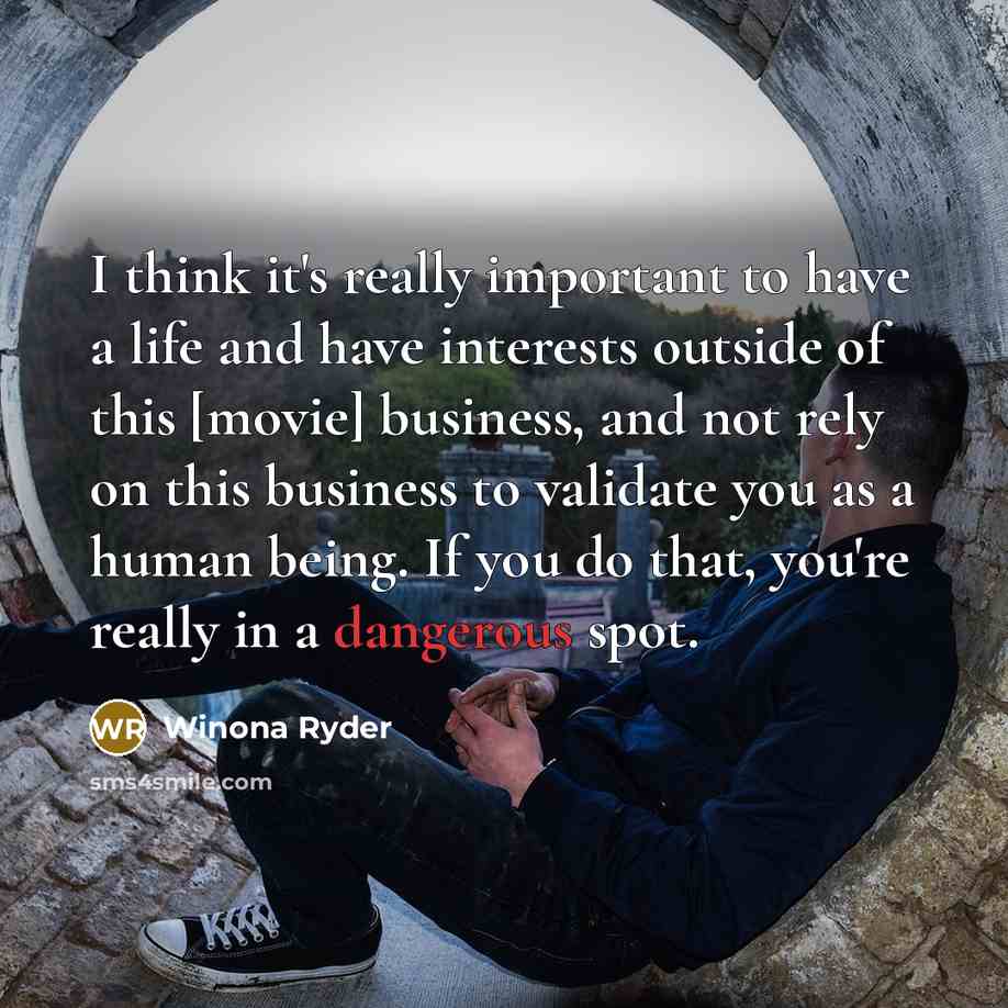 “I think it's really important to have a life and have interests outside of this [movie] business, and not rely on this business to validate you as a human being. If you do that, you're really in a dangerous spot.” quote by Winona Ryder