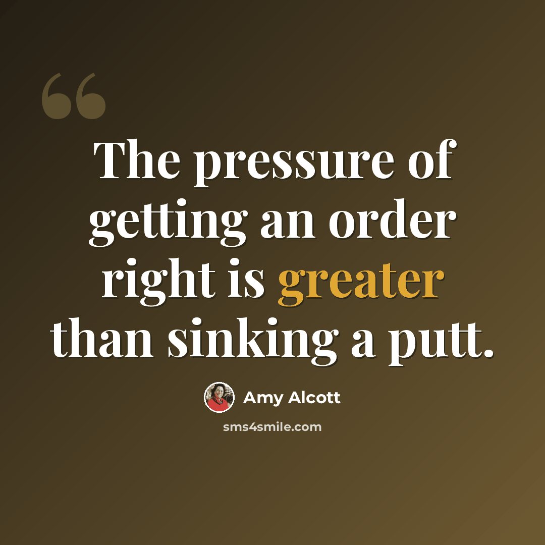 “The pressure of getting an order right is greater than sinking a putt.” quote by Amy Alcott