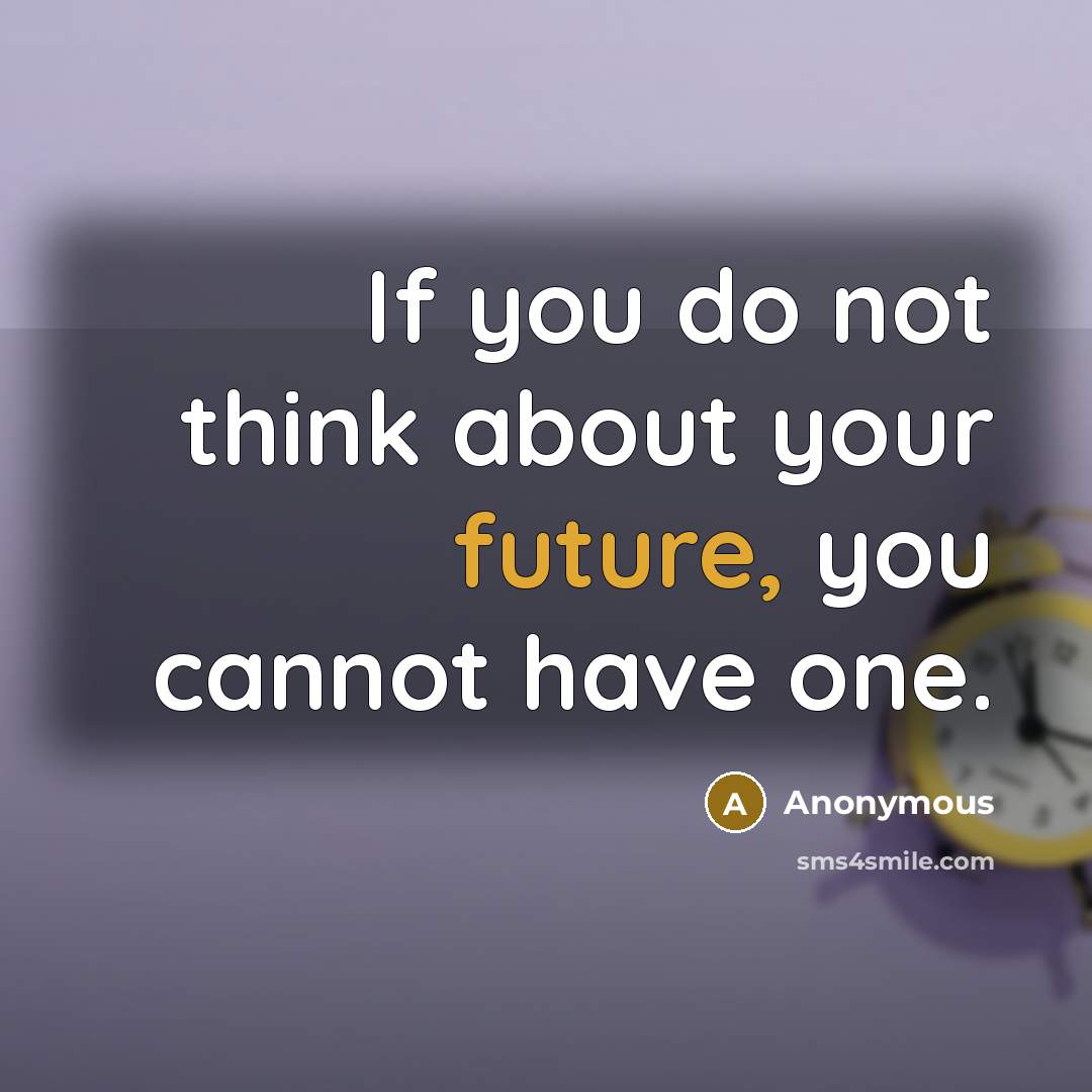 “If you do not think about your future, you cannot have one.” quote by Anonymous