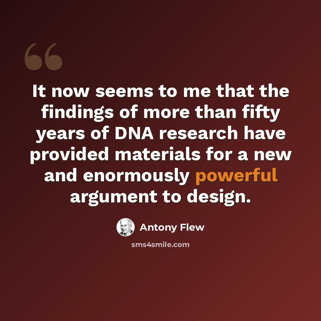 “It now seems to me that the findings of more than fifty years of DNA research have provided materials for a new and enormously powerful argument to design.” quote by Antony Flew