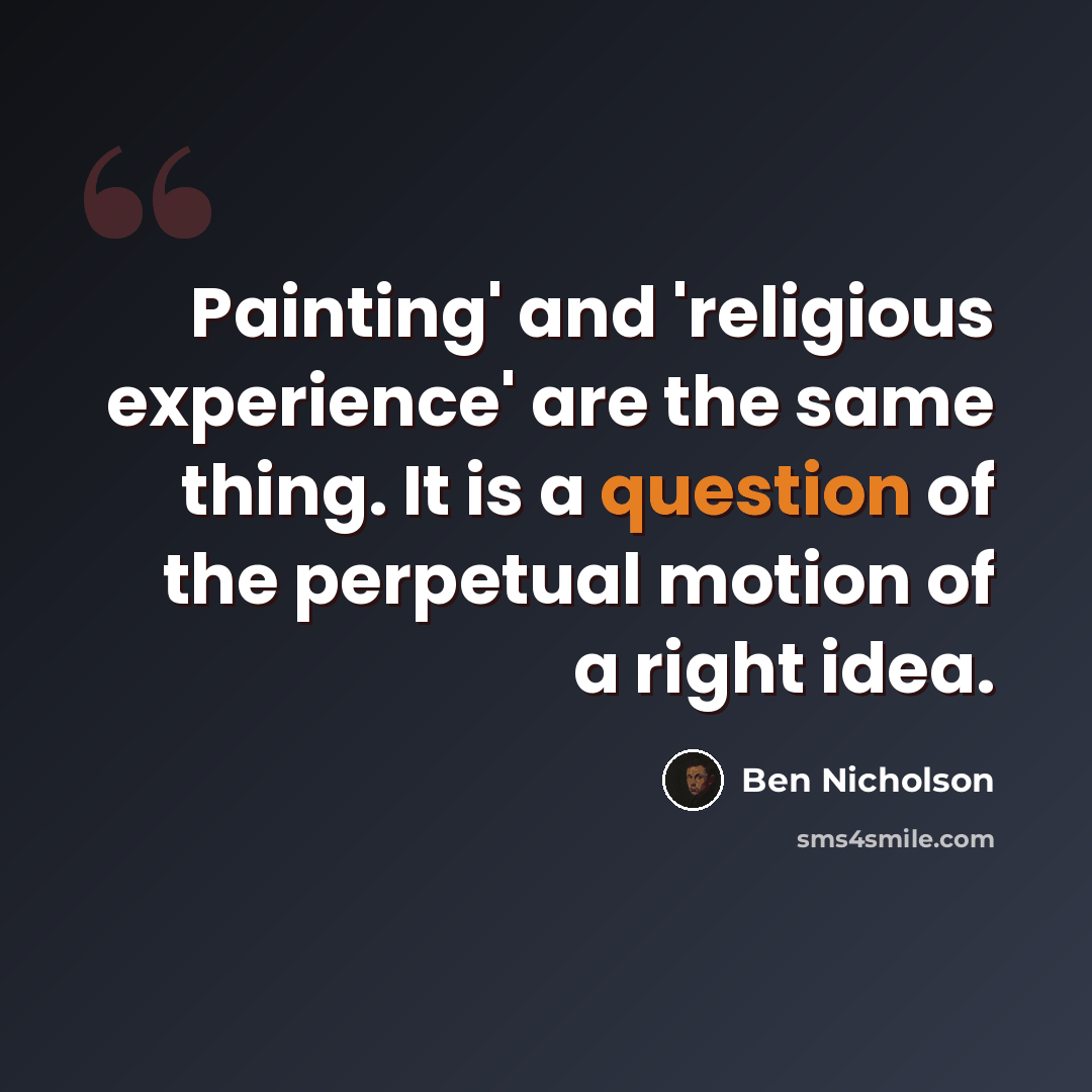 “Painting' and 'religious experience' are the same thing. It is a question of the perpetual motion of a right idea.” quote by Ben Nicholson
