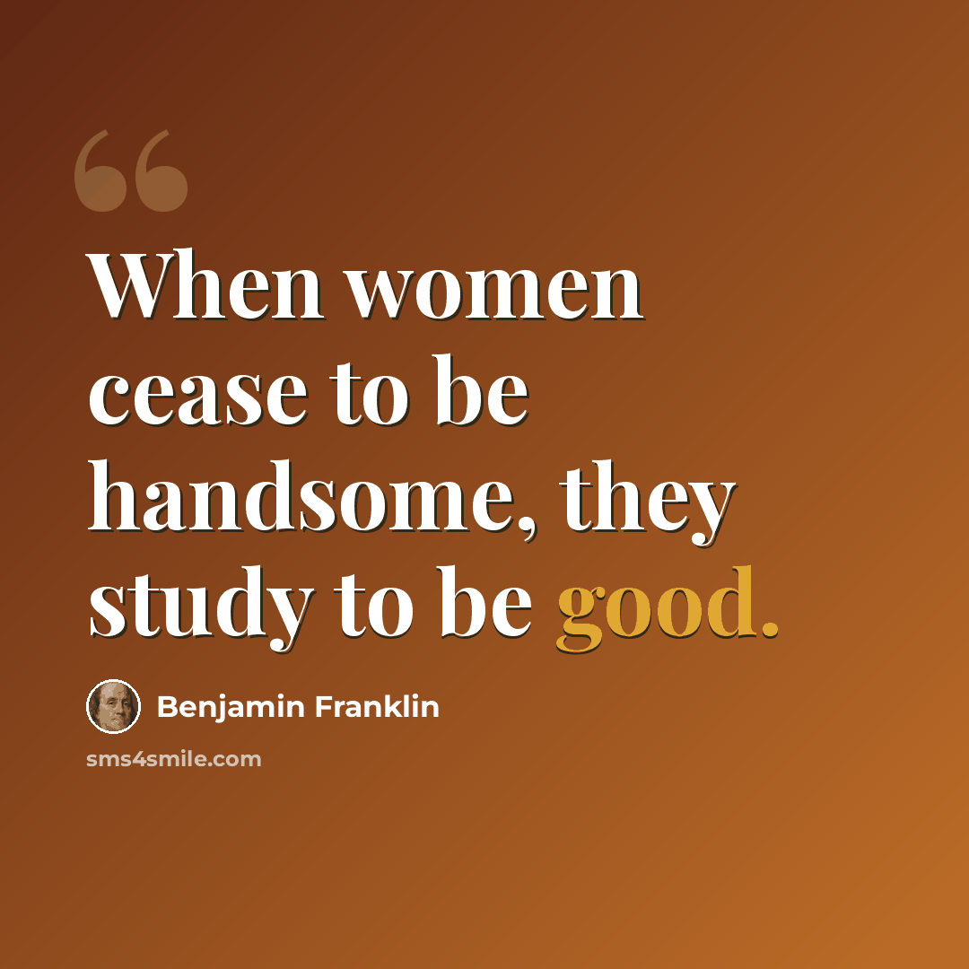 “When women cease to be handsome, they study to be good.” quote by Benjamin Franklin