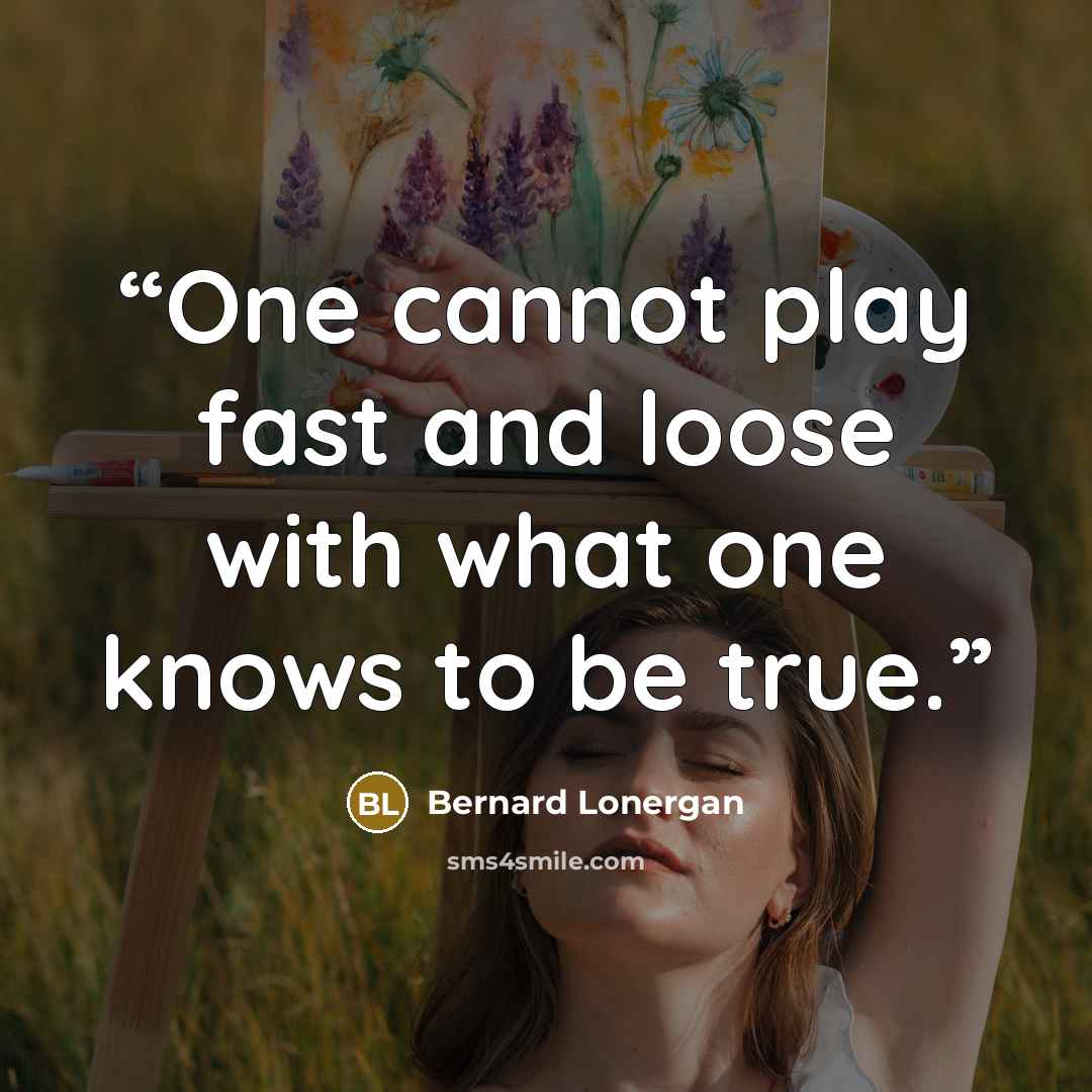 “One cannot play fast and loose with what one knows to be true.” quote by Bernard Lonergan