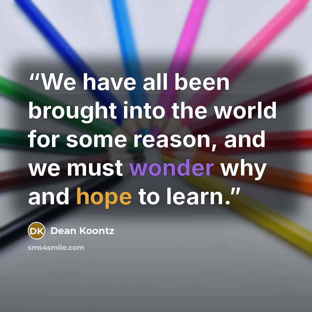 “We have all been brought into the world for some reason, and we must wonder why and hope to learn.” quote by Dean Koontz