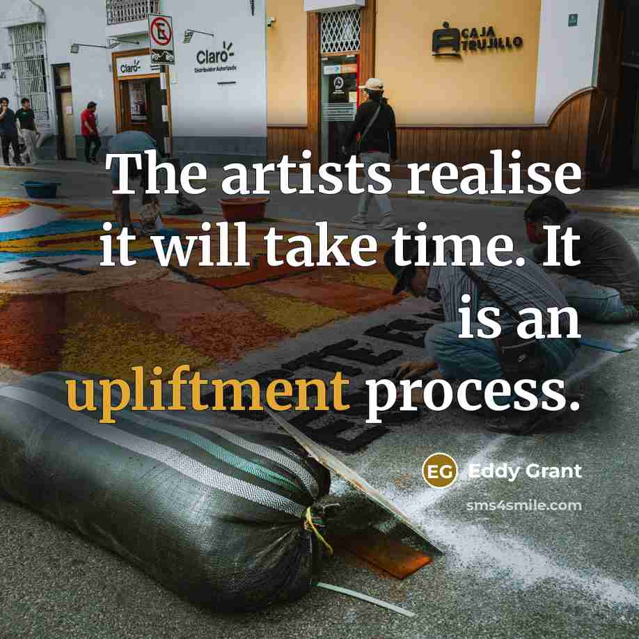 “The artists realise it will take time. It is an upliftment process.” quote by Eddy Grant