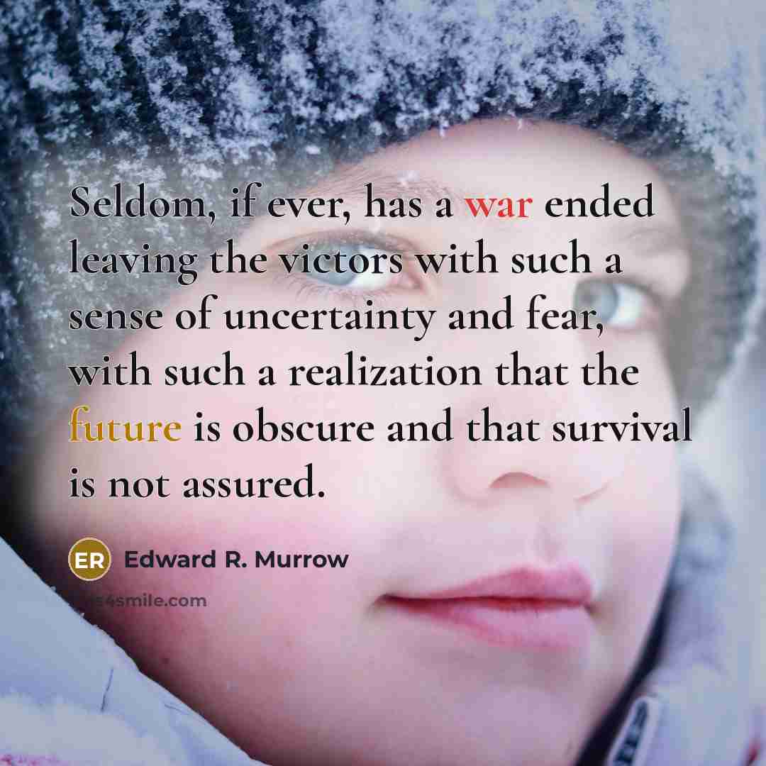 “Seldom, if ever, has a war ended leaving the victors with such a sense of uncertainty and fear, with such a realization that the future is obscure and that survival is not assured.” quote by Edward R. Murrow