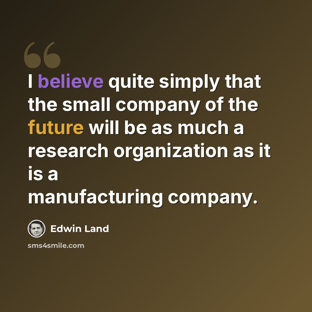 “I believe quite simply that the small company of the future will be as much a research organization as it is a manufacturing company.” quote by Edwin Land