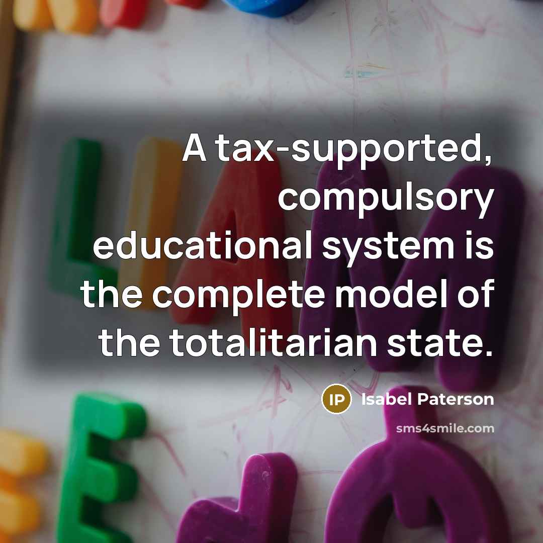 “A tax-supported, compulsory educational system is the complete model of the totalitarian state.” quote by Isabel Paterson