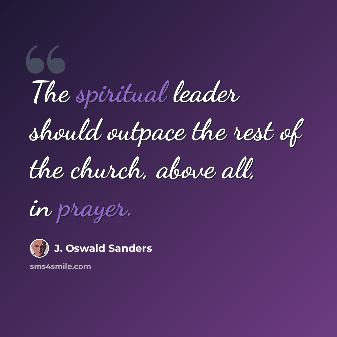 “The spiritual leader should outpace the rest of the church, above all, in prayer.” quote by J. Oswald Sanders