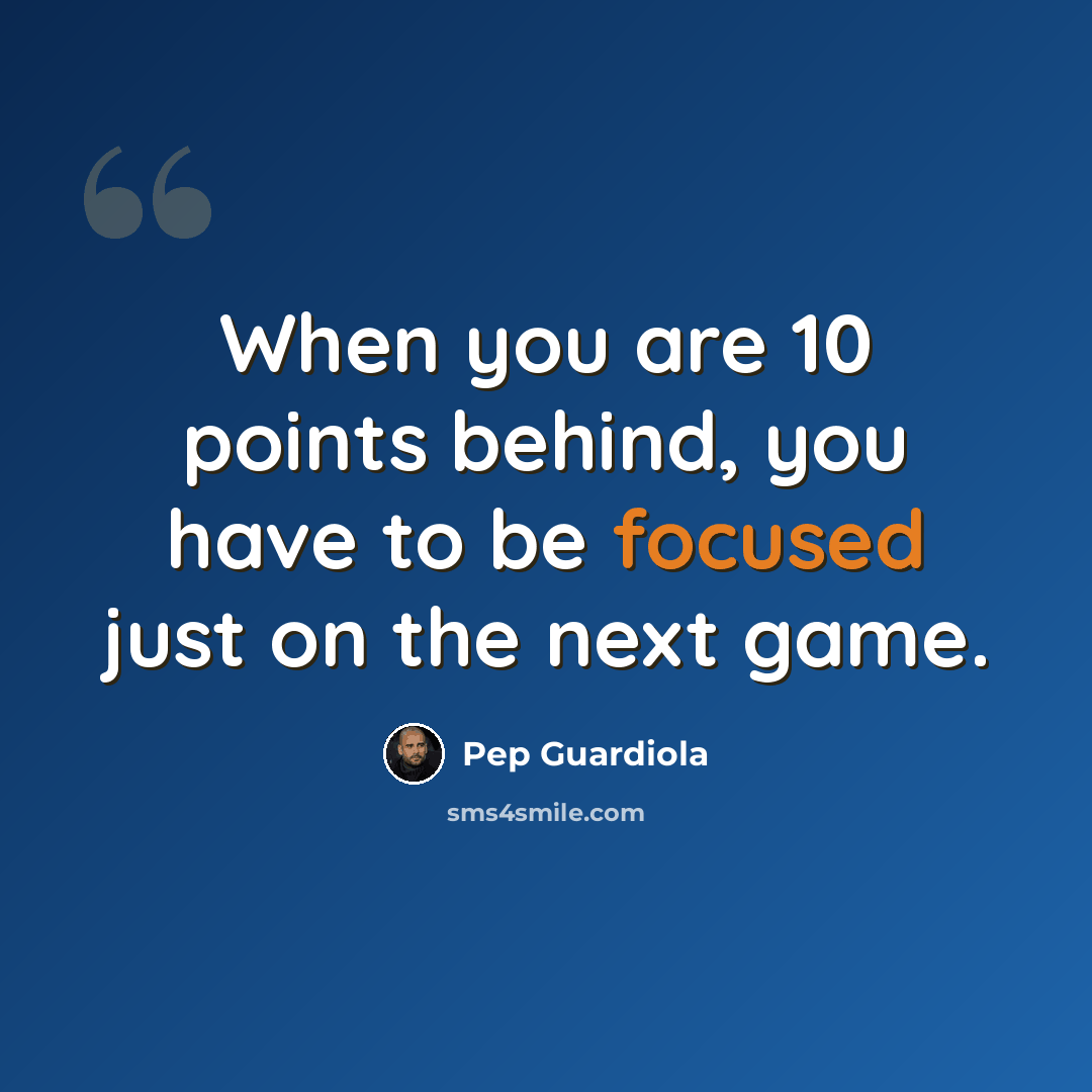 “When you are 10 points behind, you have to be focused just on the next game.” quote by Pep Guardiola
