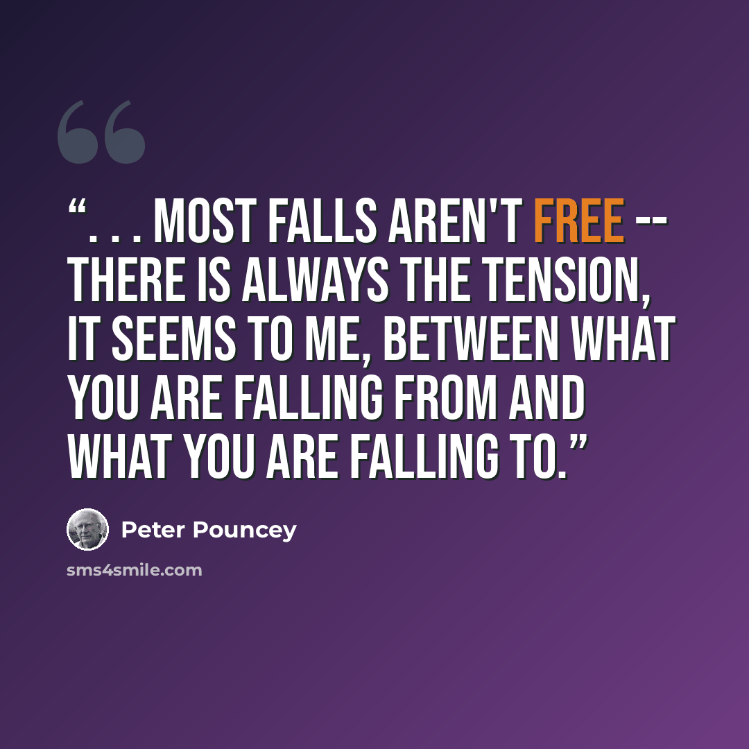 “. . . Most falls aren't free -- there is always the tension, it seems to me, between what you are falling from and what you are falling to.” quote by Peter Pouncey