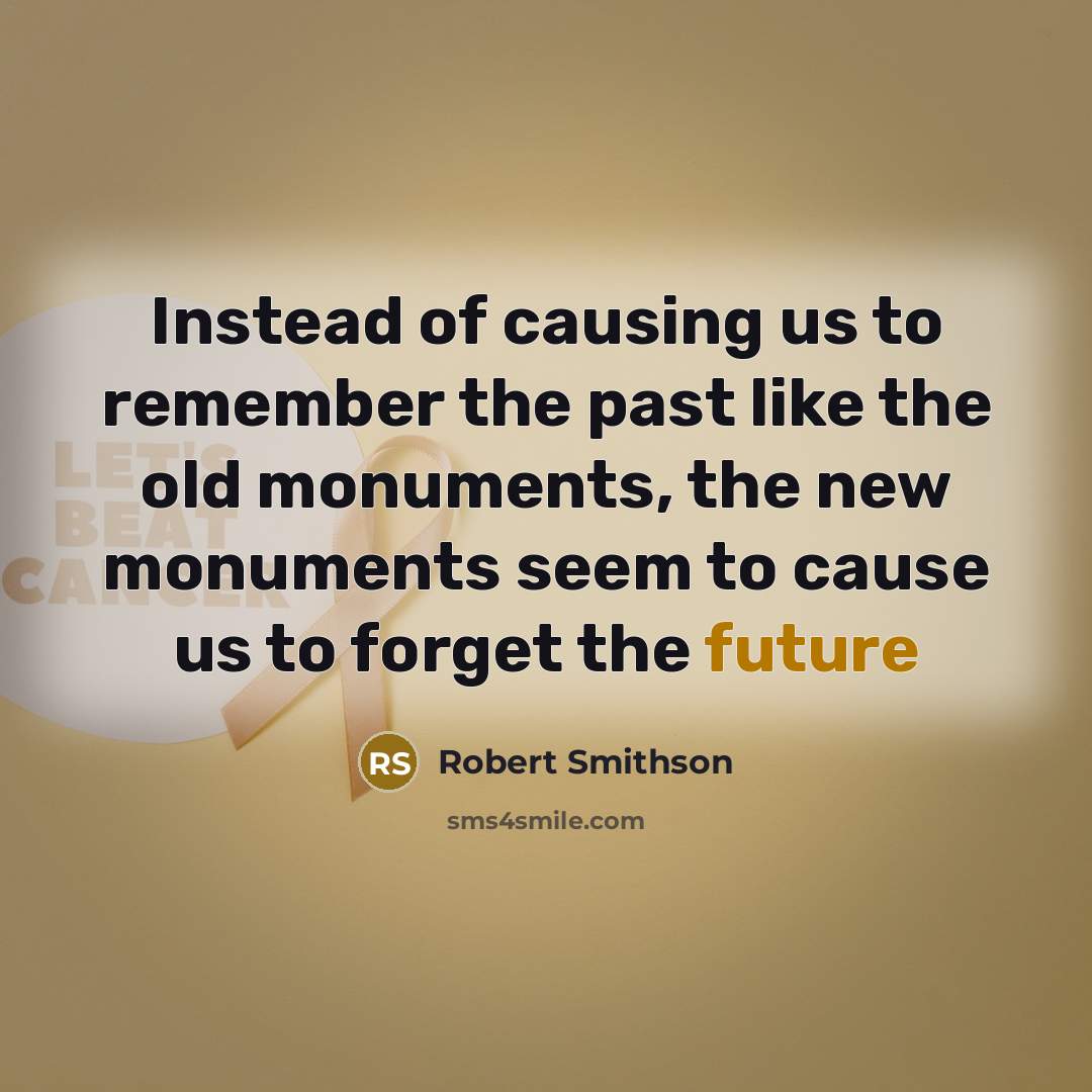 “Instead of causing us to remember the past like the old monuments, the new monuments seem to cause us to forget the future” quote by Robert Smithson