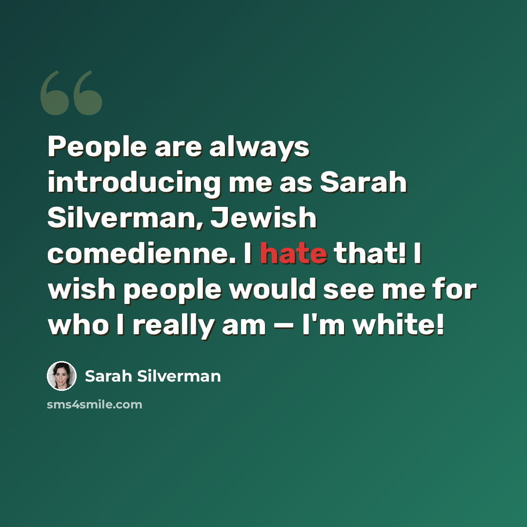 “People are always introducing me as Sarah Silverman, Jewish comedienne. I hate that! I wish people would see me for who I really am — I'm white!” quote by Sarah Silverman
