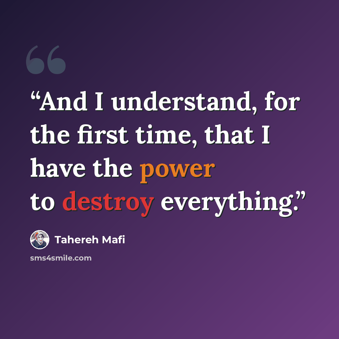 “And I understand, for the first time, that I have the power to destroy everything.” quote by Tahereh Mafi