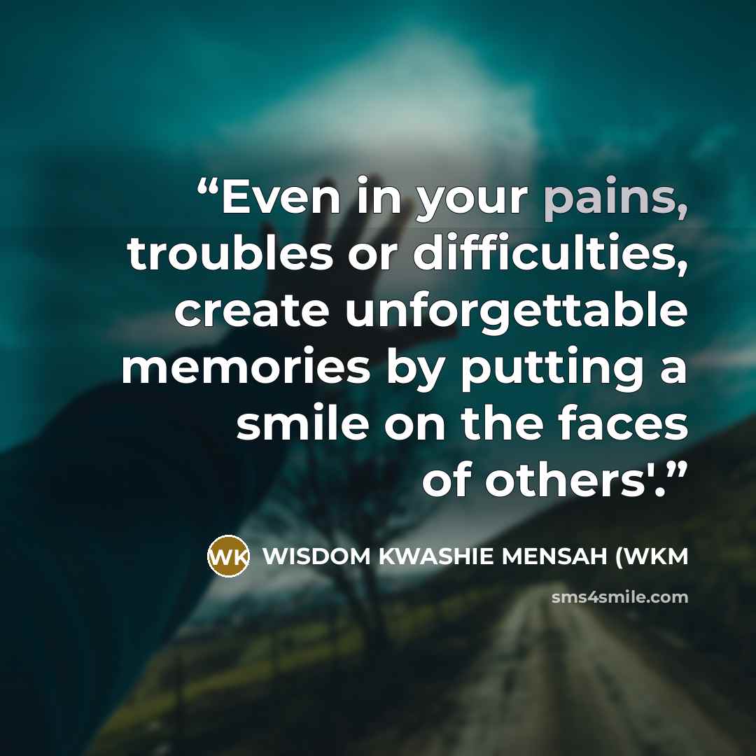 “Even in your pains, troubles or difficulties, create unforgettable memories by putting a smile on the faces of others'.” quote by WISDOM KWASHIE MENSAH (WKM