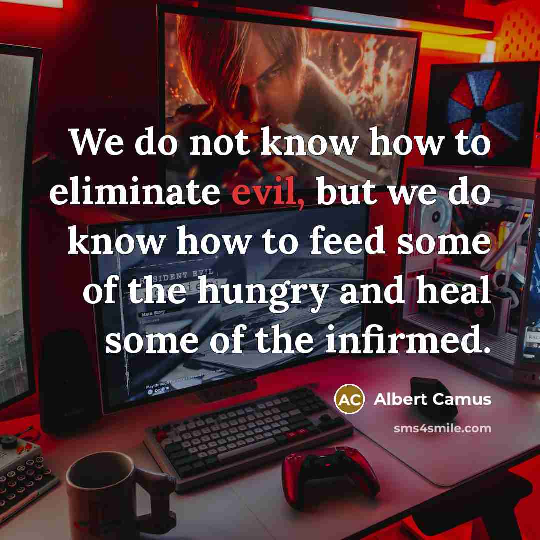 “We do not know how to eliminate evil, but we do know how to feed some of the hungry and heal some of the infirmed.” quote by Albert Camus