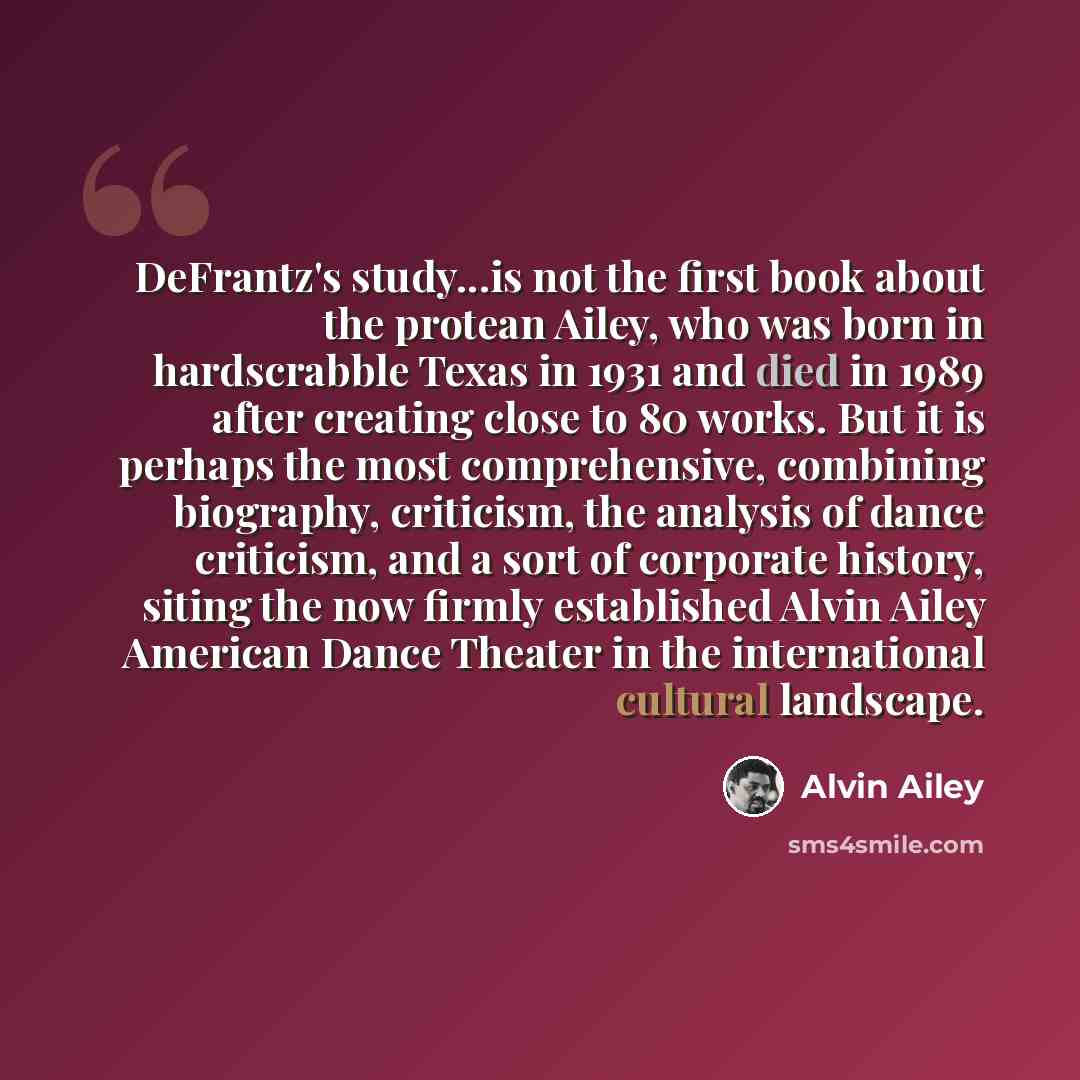 “DeFrantz's study...is not the first book about the protean Ailey, who was born in hardscrabble Texas in 1931 and died in 1989 after creating close to 80 works. But it is perhaps the most comprehensive, combining biography, criticism, the analysis of dance criticism, and a sort of corporate…” quote by Alvin Ailey