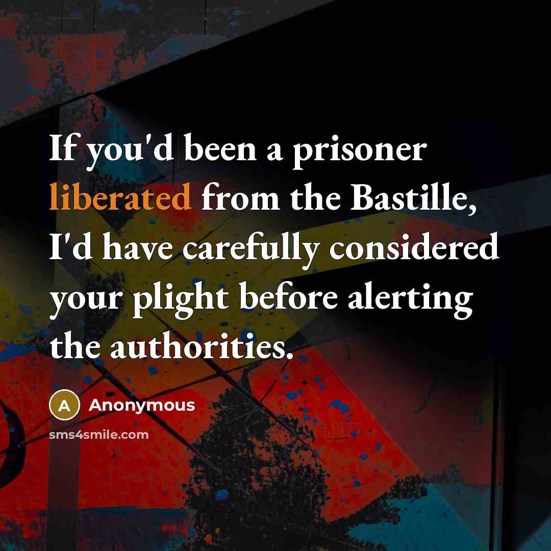 “If you'd been a prisoner liberated from the Bastille, I'd have carefully considered your plight before alerting the authorities.” quote by Anonymous