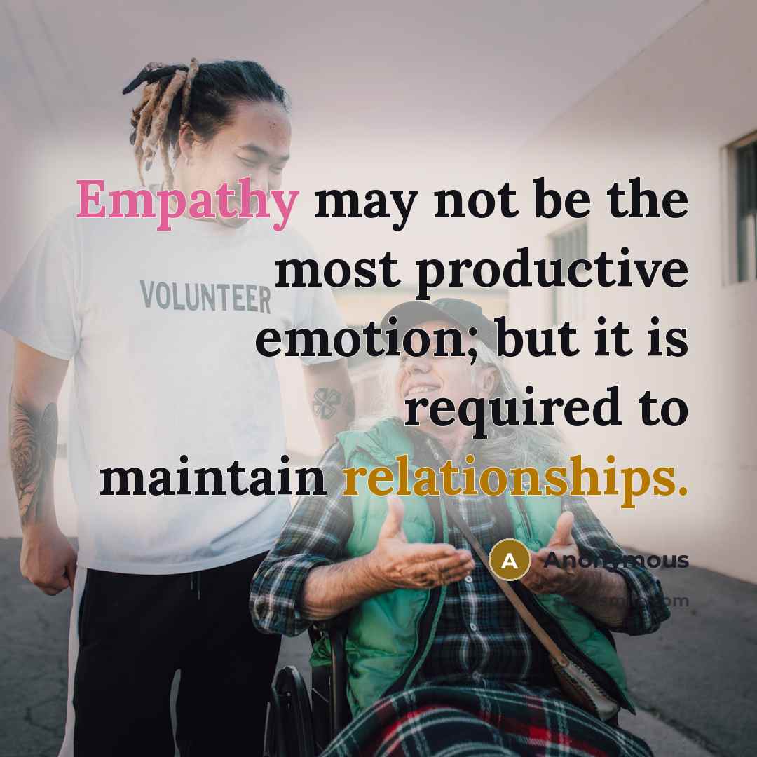 “Empathy may not be the most productive emotion; but it is required to maintain relationships.” quote by Anonymous