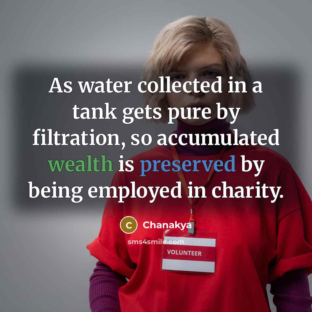 “As water collected in a tank gets pure by filtration, so accumulated wealth is preserved by being employed in charity.” quote by Chanakya