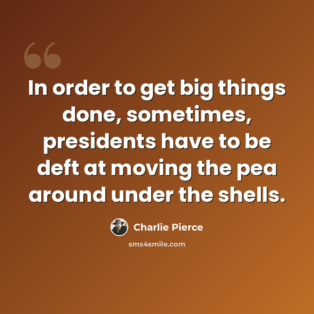 “In order to get big things done, sometimes, presidents have to be deft at moving the pea around under the shells.” quote by Charlie Pierce