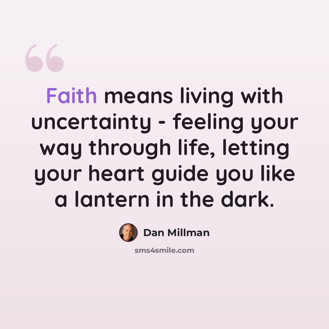“Faith means living with uncertainty - feeling your way through life, letting your heart guide you like a lantern in the dark.” quote by Dan Millman